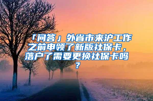 「问答」外省市来沪工作之前申领了新版社保卡，落户了需要更换社保卡吗？