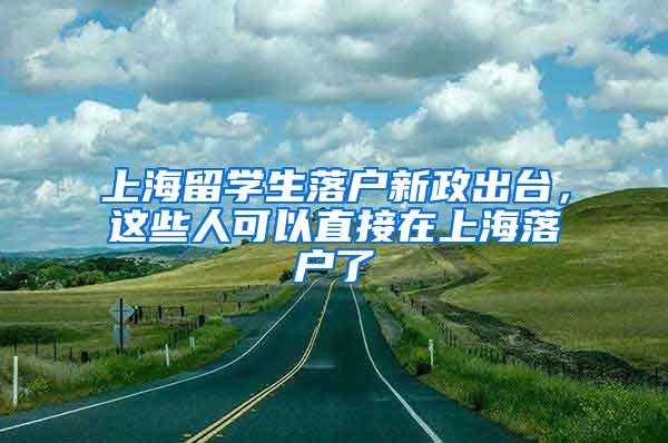 上海留学生落户新政出台，这些人可以直接在上海落户了