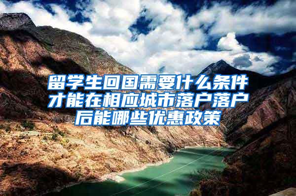 留学生回国需要什么条件才能在相应城市落户落户后能哪些优惠政策