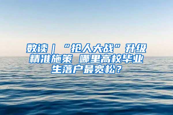 数读｜“抢人大战”升级精准施策 哪里高校毕业生落户最宽松？