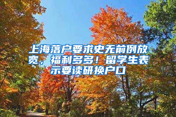 上海落户要求史无前例放宽，福利多多！留学生表示要读研换户口