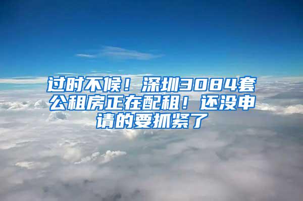 过时不候！深圳3084套公租房正在配租！还没申请的要抓紧了