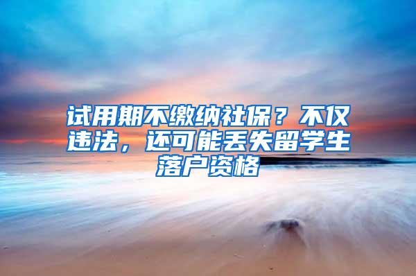 试用期不缴纳社保？不仅违法，还可能丢失留学生落户资格