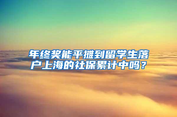 年终奖能平摊到留学生落户上海的社保累计中吗？