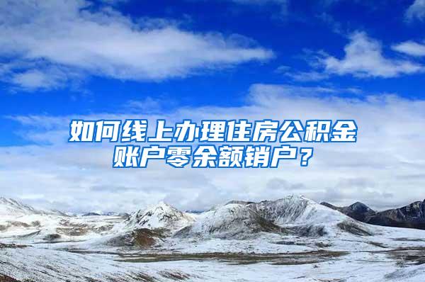 如何线上办理住房公积金账户零余额销户？