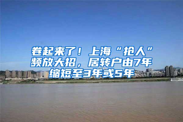 卷起来了！上海“抢人”频放大招，居转户由7年缩短至3年或5年