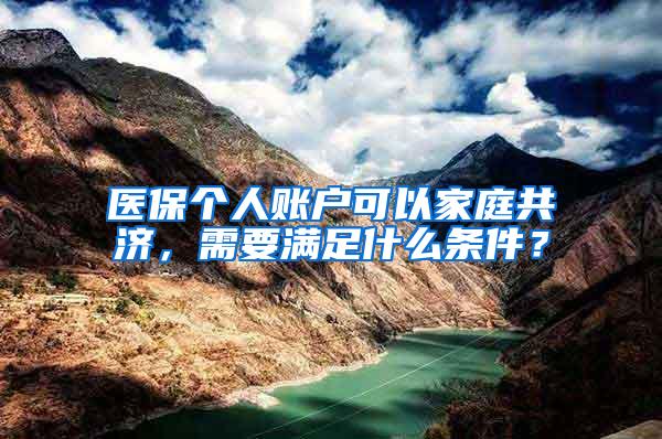 医保个人账户可以家庭共济，需要满足什么条件？