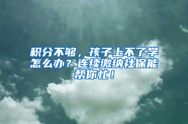 积分不够，孩子上不了学怎么办？连续缴纳社保能帮你忙！