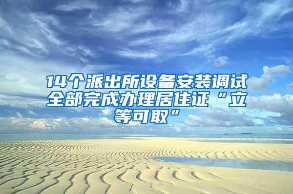 14个派出所设备安装调试全部完成办理居住证“立等可取”