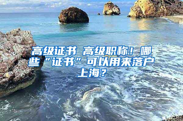 高级证书≠高级职称！哪些“证书”可以用来落户上海？