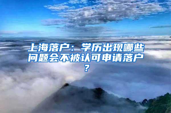 上海落户：学历出现哪些问题会不被认可申请落户？