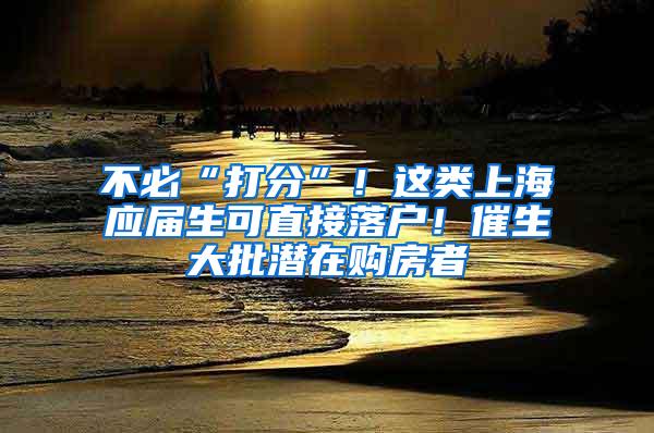 不必“打分”！这类上海应届生可直接落户！催生大批潜在购房者