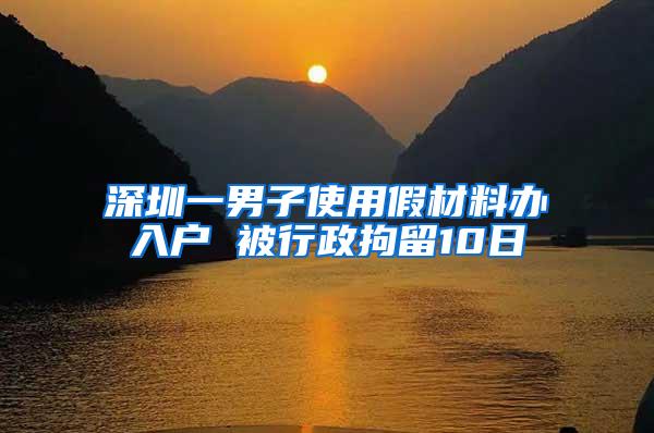 深圳一男子使用假材料办入户 被行政拘留10日