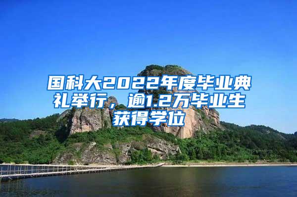 国科大2022年度毕业典礼举行，逾1.2万毕业生获得学位