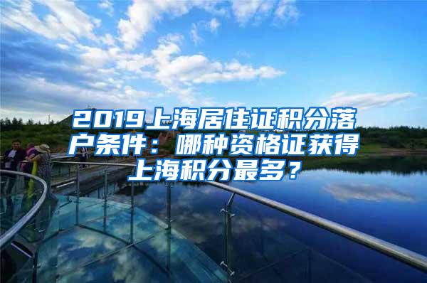 2019上海居住证积分落户条件：哪种资格证获得上海积分最多？