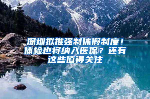 深圳拟推强制休假制度！体检也将纳入医保？还有这些值得关注