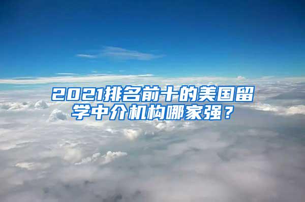 2021排名前十的美国留学中介机构哪家强？