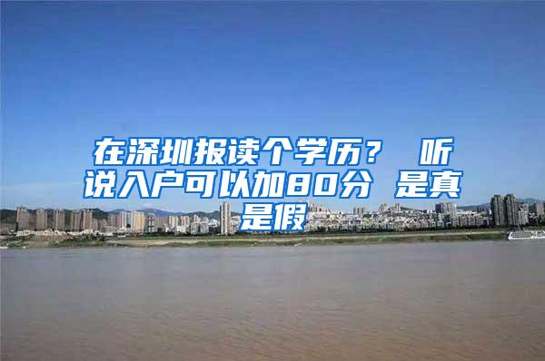 在深圳报读个学历？ 听说入户可以加80分 是真是假