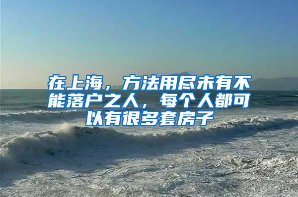 在上海，方法用尽未有不能落户之人，每个人都可以有很多套房子