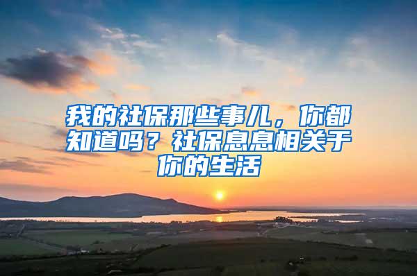 我的社保那些事儿，你都知道吗？社保息息相关于你的生活