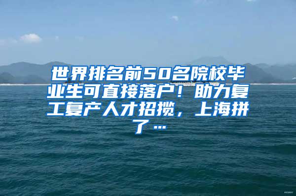 世界排名前50名院校毕业生可直接落户！助力复工复产人才招揽，上海拼了…