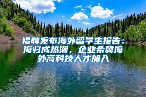 猎聘发布海外留学生报告：海归成热潮，企业希冀海外高科技人才加入