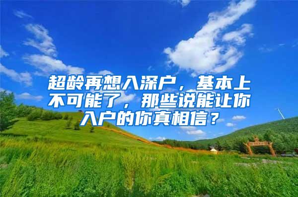 超龄再想入深户，基本上不可能了，那些说能让你入户的你真相信？