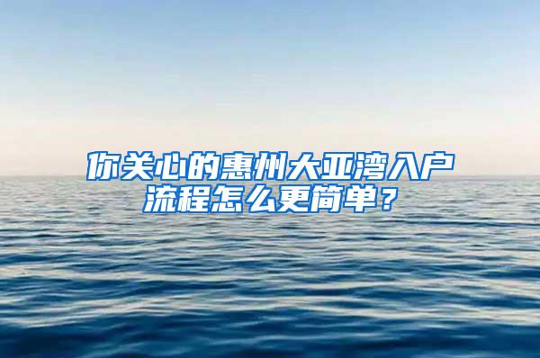 你关心的惠州大亚湾入户流程怎么更简单？