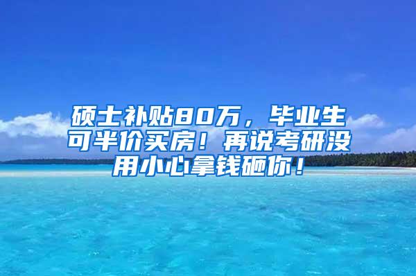 硕士补贴80万，毕业生可半价买房！再说考研没用小心拿钱砸你！