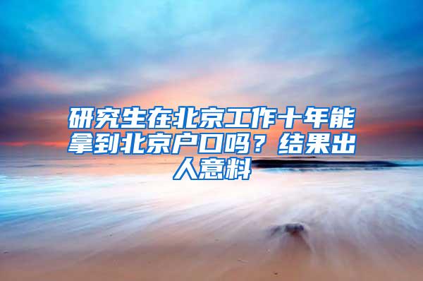 研究生在北京工作十年能拿到北京户口吗？结果出人意料