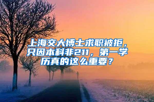 上海交大博士求职被拒，只因本科非211，第一学历真的这么重要？