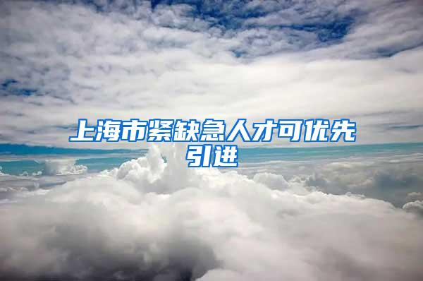 上海市紧缺急人才可优先引进