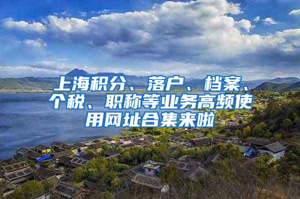 上海积分、落户、档案、个税、职称等业务高频使用网址合集来啦