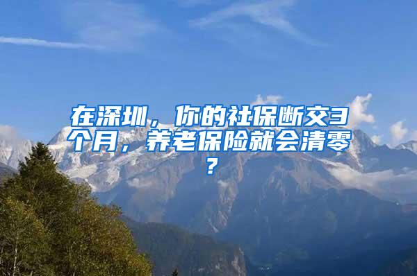 在深圳，你的社保断交3个月，养老保险就会清零？