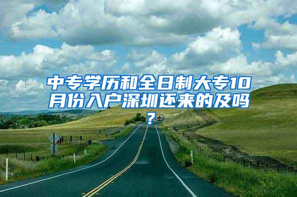 中专学历和全日制大专10月份入户深圳还来的及吗？