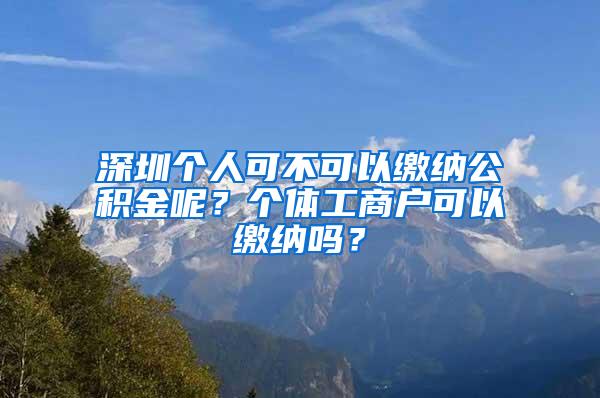 深圳个人可不可以缴纳公积金呢？个体工商户可以缴纳吗？