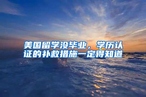 美国留学没毕业，学历认证的补救措施一定得知道