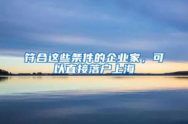 符合这些条件的企业家，可以直接落户上海