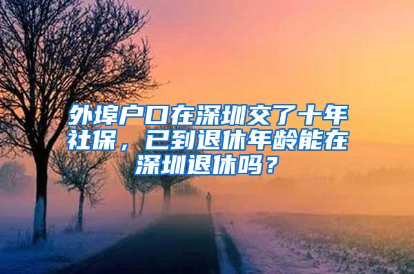 外埠户口在深圳交了十年社保，已到退休年龄能在深圳退休吗？