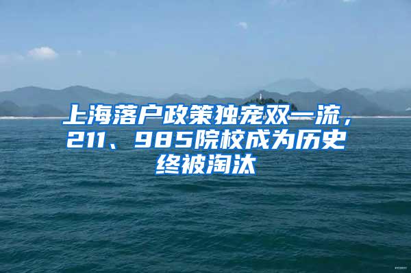 上海落户政策独宠双一流，211、985院校成为历史终被淘汰