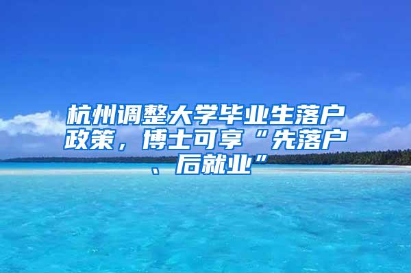 杭州调整大学毕业生落户政策，博士可享“先落户、后就业”