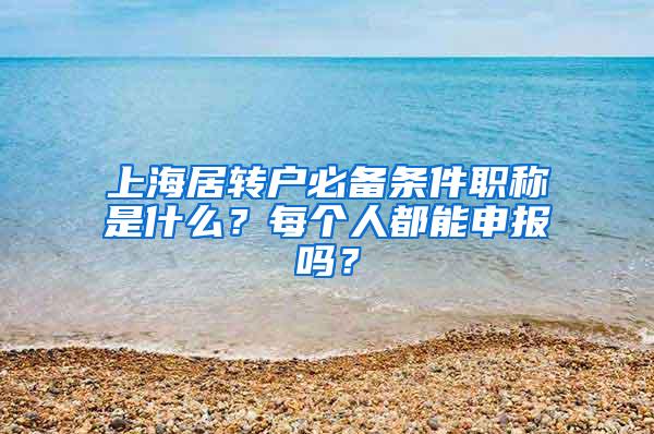 上海居转户必备条件职称是什么？每个人都能申报吗？