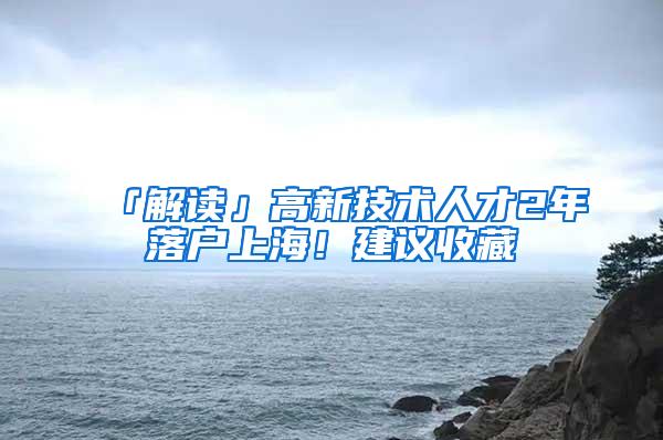 「解读」高新技术人才2年落户上海！建议收藏