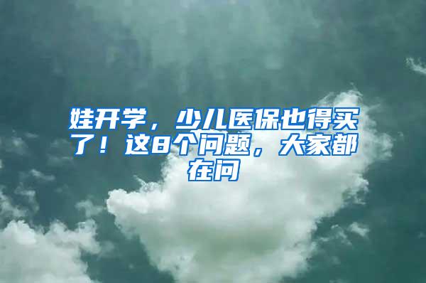 娃开学，少儿医保也得买了！这8个问题，大家都在问