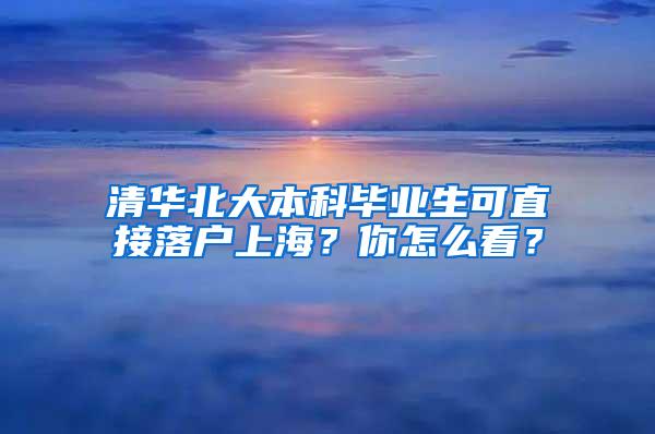 清华北大本科毕业生可直接落户上海？你怎么看？