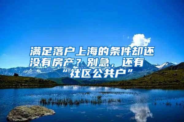 满足落户上海的条件却还没有房产？别急，还有“社区公共户”