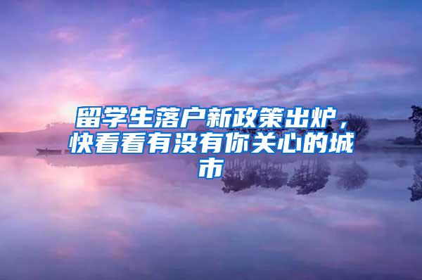 留学生落户新政策出炉，快看看有没有你关心的城市