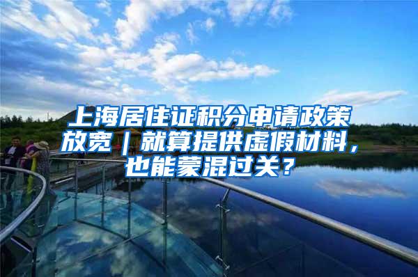 上海居住证积分申请政策放宽｜就算提供虚假材料，也能蒙混过关？