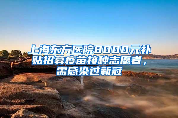 上海东方医院8000元补贴招募疫苗接种志愿者，需感染过新冠