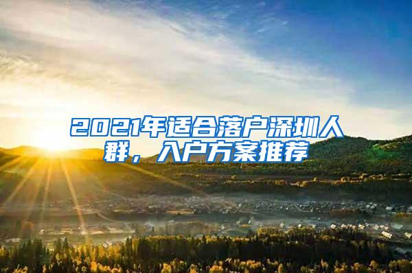 2021年适合落户深圳人群，入户方案推荐